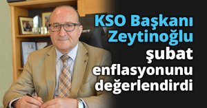 KSO Başkanı Zeytinoğlu şubat enflasyonunu değerlendirdi