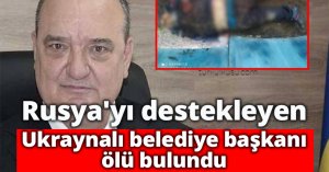 Rusya'yı destekleyen Ukraynalı belediye başkanı ölü bulundu