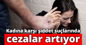 Kadına karşı şiddet suçlarında cezalar artıyor
