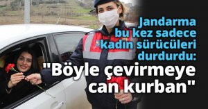 Jandarma ekipleri bu kez sadece kadın sürücüleri durdurdu: 