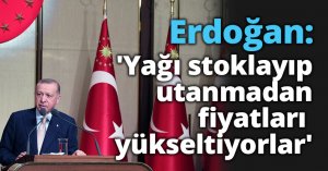 Erdoğan: 'Yağı stoklayıp utanmadan fiyatları yükseltiyorlar'