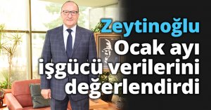 Zeytinoğlu Ocak ayı işgücü verilerini değerlendirdi