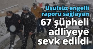 Usulsüz engelli raporu sağlayan 67 şüpheli adliyeye sevk edildi