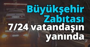 Büyükşehir Zabıtası 7/24 vatandaşın yanında
