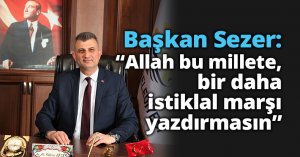 Başkan Sezer: “Allah bu millete, bir daha istiklal marşı yazdırmasın”