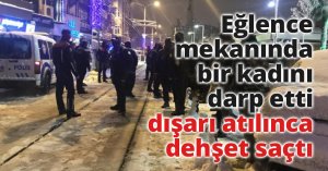 Eğlence mekanında bir kadını darp etti, dışarı atılınca dehşet saçtı
