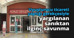 Uyuşturucu ticareti yaptığı gerekçesiyle yargılanan sanıktan ilginç savunma