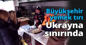 Büyükşehir yemek tırı Ukrayna sınırında