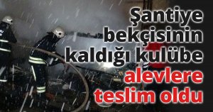 Şantiye bekçisinin kaldığı kulübe alevlere teslim oldu