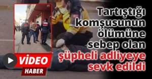 Tartıştığı komşusunun ölümüne sebep olan şüpheli adliyeye sevk edildi