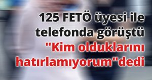 125 FETÖ üyesi ile telefonda görüştüğü tespit edilen kadın: 