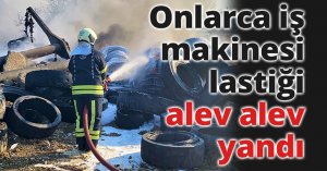 Onlarca iş makinesi lastiği alev alev yandı