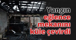 Yangın, eğlence mekanını küle çevirdi