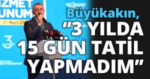 Büyükakın‘’3 YILDA 15 GÜN TATİL YAPMADIM’’