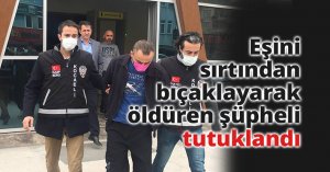Eşini sırtından bıçaklayarak öldüren şüpheli tutuklandı