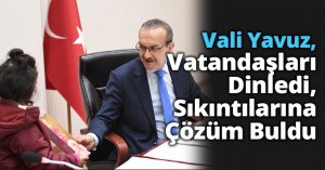 Vali Yavuz, Vatandaşlarımızı Dinledi, Sıkıntılarına Çözüm Buldu
