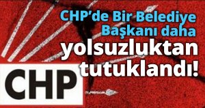 CHP’de bir Belediye Başkanı daha yolsuzluktan tutuklandı