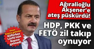 Ağıralioğlu Akşener'e ateş püskürdü: HDP, PKK ve FETÖ zil takıp oynuyor