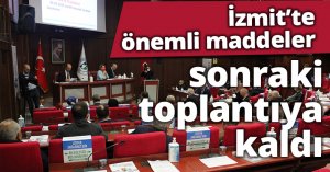 İzmit’te önemli maddeler sonraki toplantıya kaldı