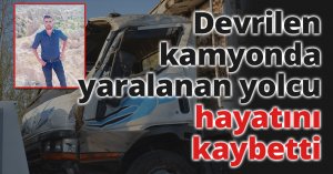 Devrilen kamyonda yaralanan yolcu hayatını kaybetti