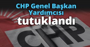 CHP Genel Başkan Yardımcısı tutuklandı