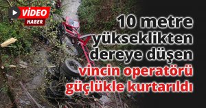 10 metre yükseklikten dereye düşen vincin operatörü güçlükle kurtarıldı
