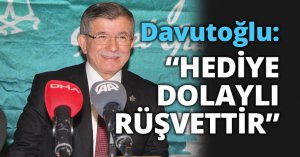 DAVUTOĞLU:“HEDİYE DOLAYLI RÜŞVETTİR”