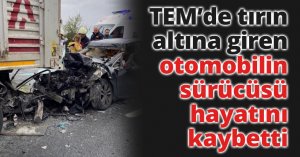 TEM’de tırın altına giren otomobilin sürücüsü hayatını kaybetti