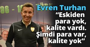 Turhan: “Eskiden para yok, kalite vardı. Şimdi para var, kalite yok”