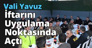 Vali Yavuz iftarını Uygulama Noktasında Açtı