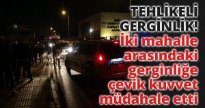 İki mahalle arasındaki gerginliğe çevik kuvvet müdahale etti