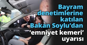Bayram denetimlerine katılan Bakan Soylu’dan ‘emniyet kemeri’ uyarısı