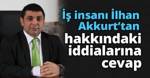 İş insanı İlhan Akkurt’tan hakkındaki iddialarına cevap