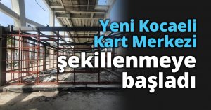 Yeni Kocaeli Kart Merkezi şekillenmeye başladı