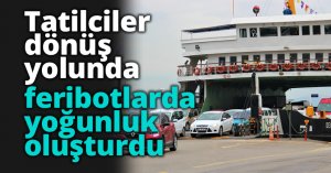 Tatilciler dönüş yolunda feribotlarda yoğunluk oluşturdu