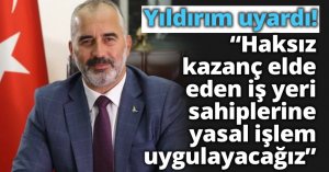 Yıldırım uyardı! “Haksız kazanç elde eden iş yeri sahiplerine yasal işlem uygulayacağız”