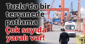 Tuzla'da bir tersanede patlama: Çok sayıda yaralı var