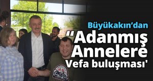 Büyükakın'dan 'Adanmış Annelere Vefa buluşması'