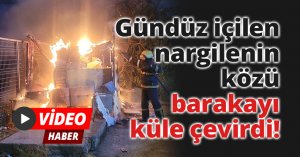 Gündüz içilen nargilenin közü barakayı küle çevirdi