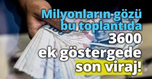 3600 ek göstergede son viraj! Milyonların gözü bu toplantıda