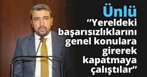 Ünlü, “Yereldeki başarısızlıklarını genel konulara girerek kapatmaya çalıştılar”