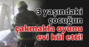 3 yaşındaki çocuğun çakmakla oyunu evi kül etti
