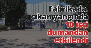 Fabrikada çıkan yangında 10 işçi dumandan etkilendi