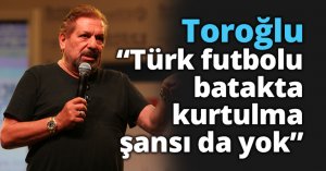 Toroğlu: Türk futbolu batakta, kurtulma şansı da yok