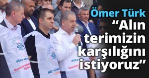 Ömer Türk “Alın terimizin karşılığını istiyoruz!”