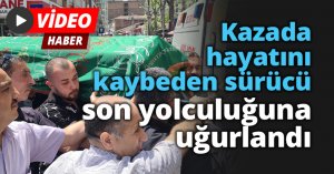 Kazada hayatını kaybeden sürücü son yolculuğuna uğurlandı