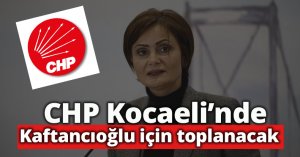 CHP Kocaeli’nde Kaftancıoğlu için toplanacak