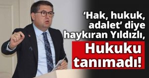 'Hak, hukuk, adalet' diye haykıran Yıldızlı, Hukuku tanımadı!
