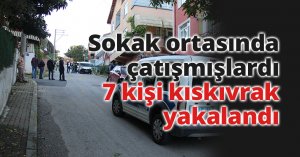 Sokak ortasında çatışmışlardı, 7 kişi kıskıvrak yakalandı