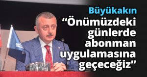 Büyükakın; ”Önümüzdeki günlerde abonman uygulamasına geçeceğiz”